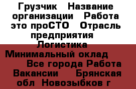 Грузчик › Название организации ­ Работа-это проСТО › Отрасль предприятия ­ Логистика › Минимальный оклад ­ 25 000 - Все города Работа » Вакансии   . Брянская обл.,Новозыбков г.